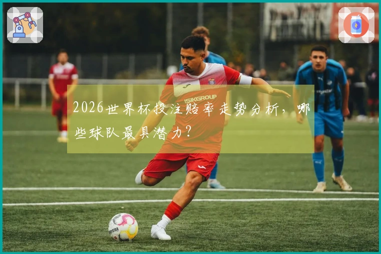 2026世界杯投注赔率走势分析，哪些球队最具潜力？