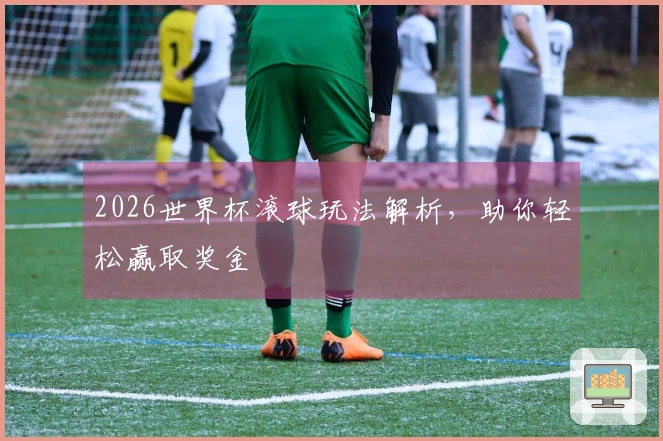 2026世界杯滚球玩法解析，助你轻松赢取奖金