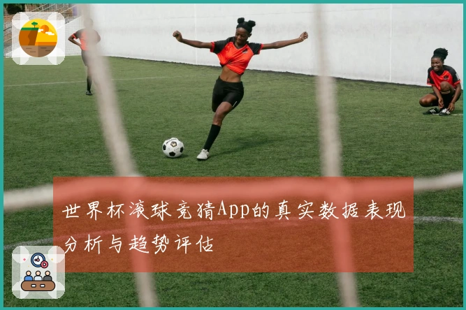 世界杯滚球竞猜App的真实数据表现分析与趋势评估