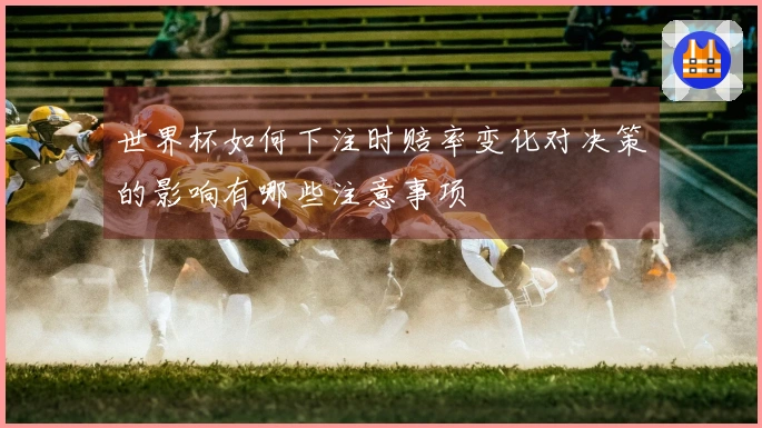 世界杯如何下注时赔率变化对决策的影响有哪些注意事项