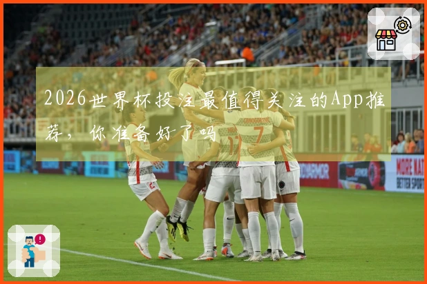 2026世界杯投注最值得关注的App推荐,你准备好了吗