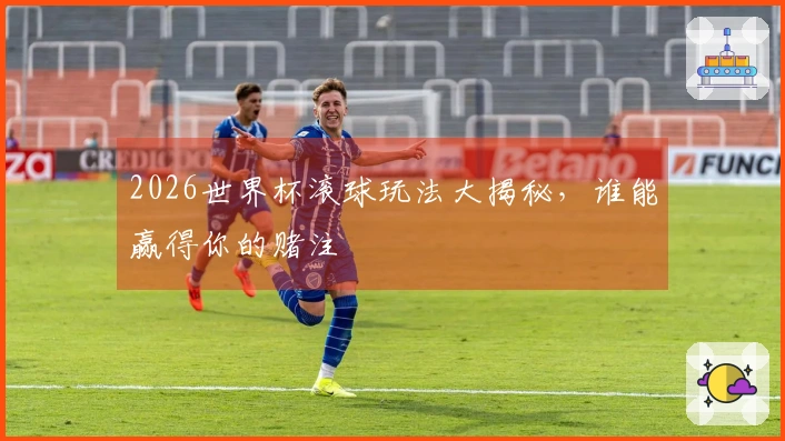 2026世界杯滚球玩法大揭秘，谁能赢得你的赌注