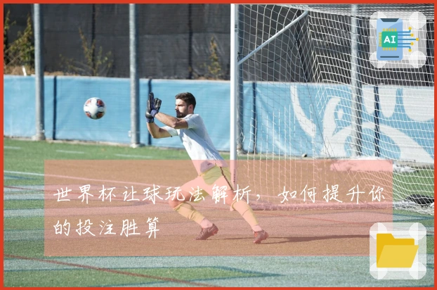 世界杯让球玩法解析，如何提升你的投注胜算