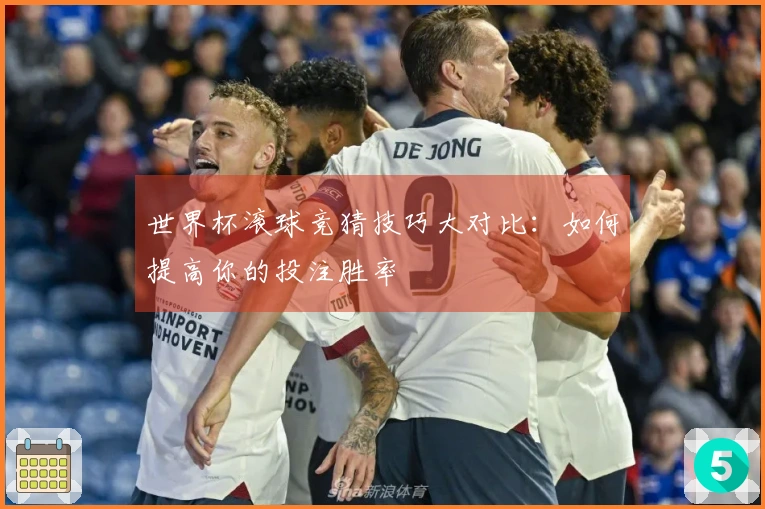 世界杯滚球竞猜技巧大对比：如何提高你的投注胜率