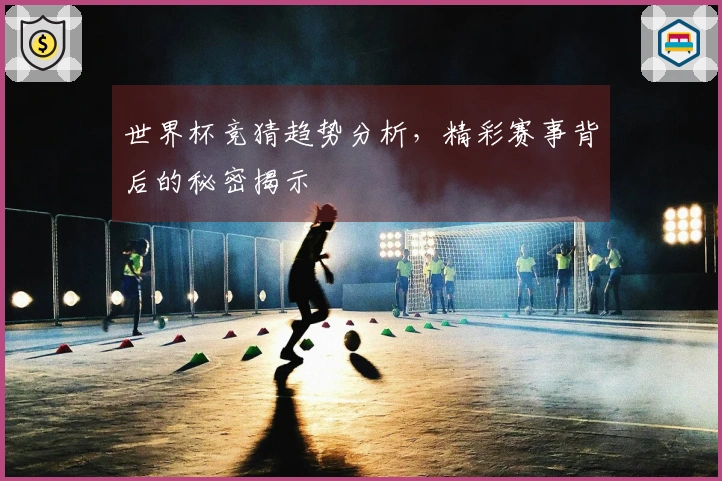 世界杯竞猜趋势分析，精彩赛事背后的秘密揭示