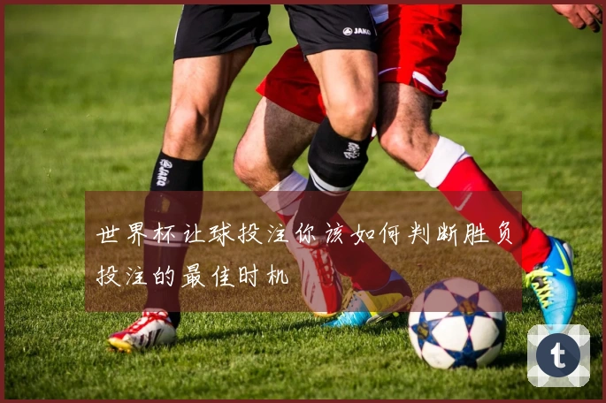 世界杯让球投注你该如何判断胜负投注的最佳时机