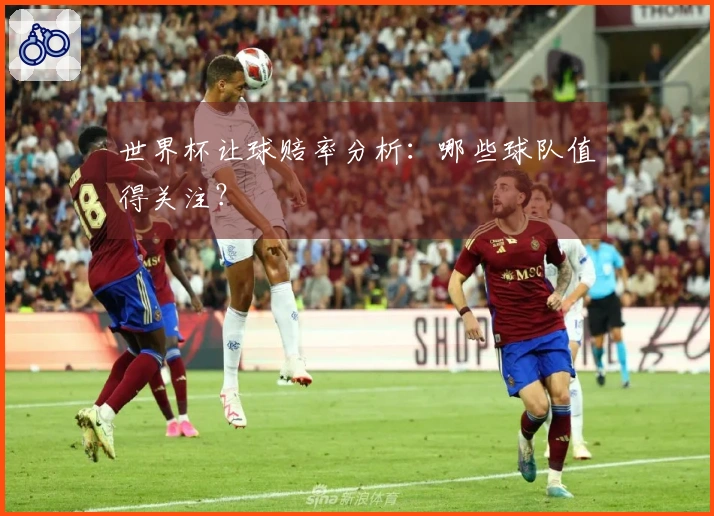 世界杯让球赔率分析：哪些球队值得关注？
