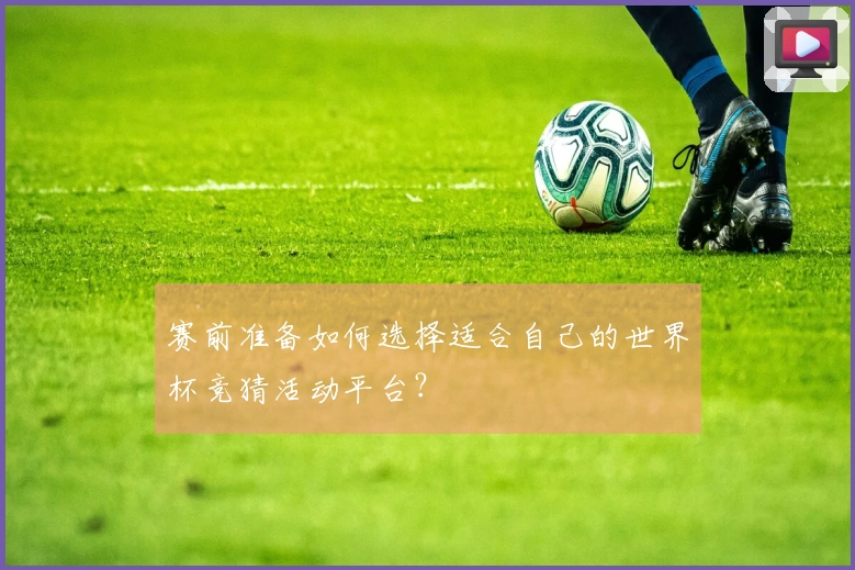 赛前准备如何选择适合自己的世界杯竞猜活动平台？