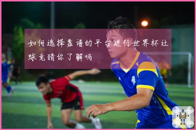如何选择靠谱的平台进行世界杯让球竞猜你了解吗