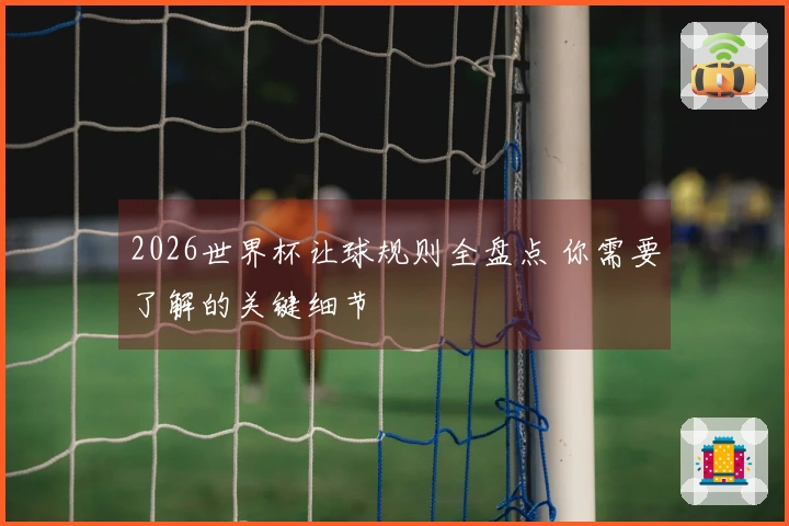 2026世界杯让球规则全盘点 你需要了解的关键细节