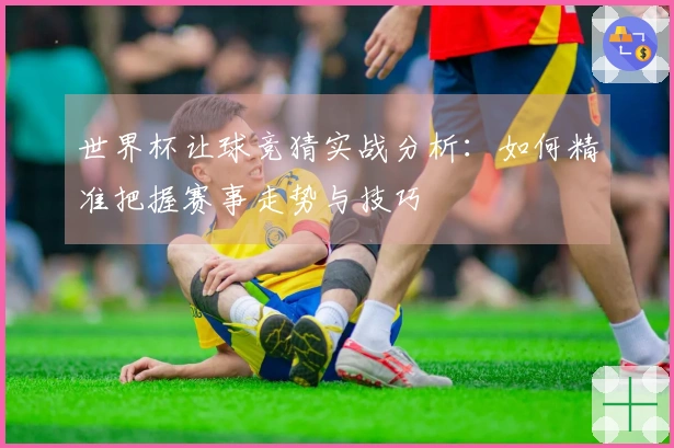 世界杯让球竞猜实战分析：如何精准把握赛事走势与技巧