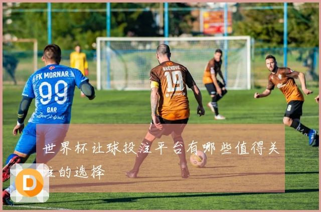 世界杯让球投注平台有哪些值得关注的选择