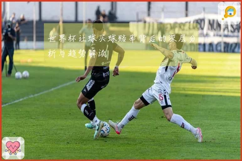 世界杯让球买球赔率背后的深层分析与趋势解读