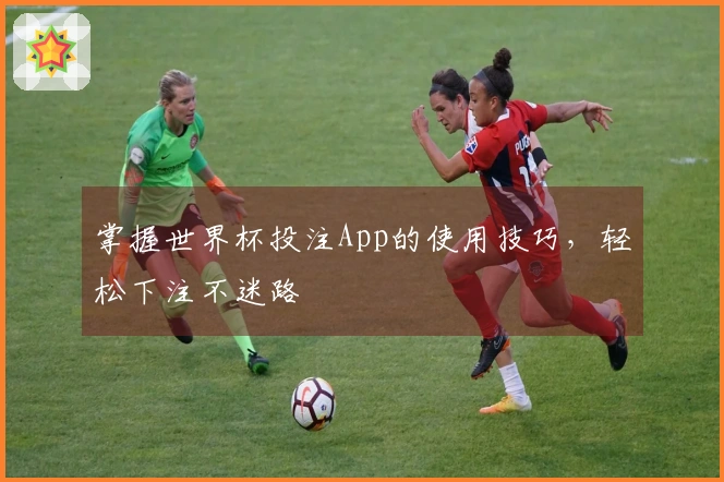 掌握世界杯投注App的使用技巧，轻松下注不迷路