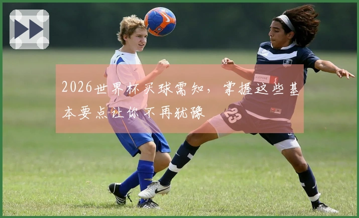 2026世界杯买球需知,掌握这些基本要点让你不再犹豫