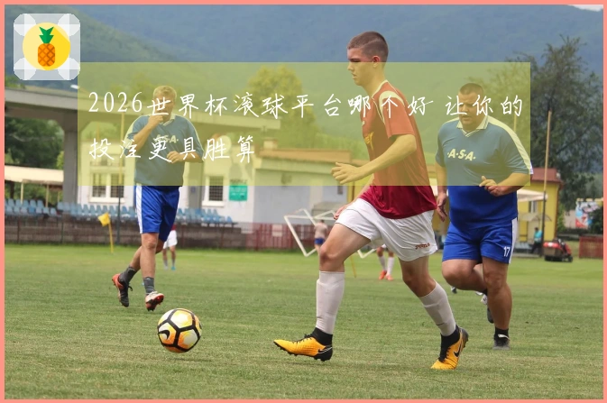 2026世界杯滚球平台哪个好 让你的投注更具胜算