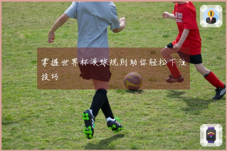 掌握世界杯滚球规则助你轻松下注技巧