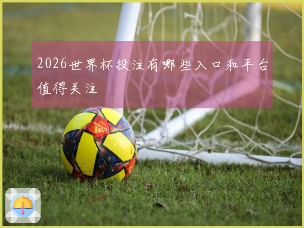 2026世界杯投注有哪些入口和平台值得关注