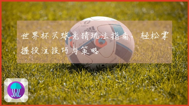 世界杯买球竞猜玩法指南,轻松掌握投注技巧与策略