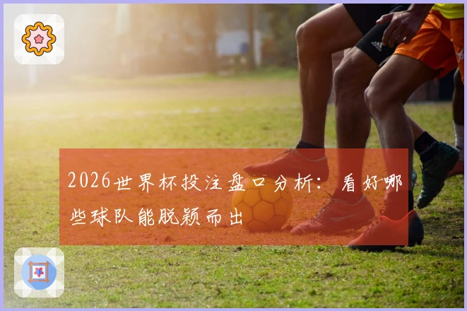 2026世界杯投注盘口分析：看好哪些球队能脱颖而出