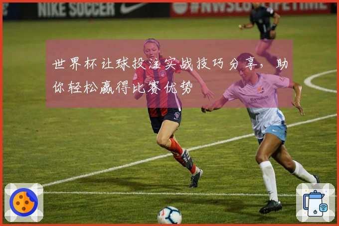 世界杯让球投注实战技巧分享，助你轻松赢得比赛优势