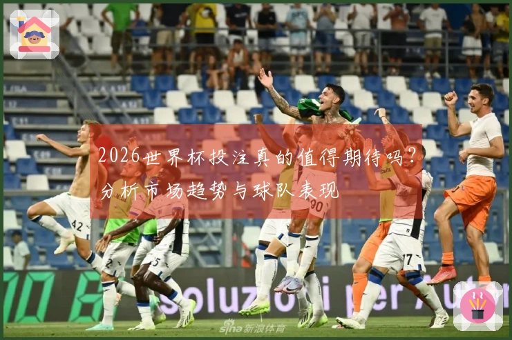 2026世界杯投注真的值得期待吗?分析市场趋势与球队表现