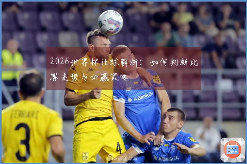 2026世界杯让球解析:如何判断比赛走势与必赢策略