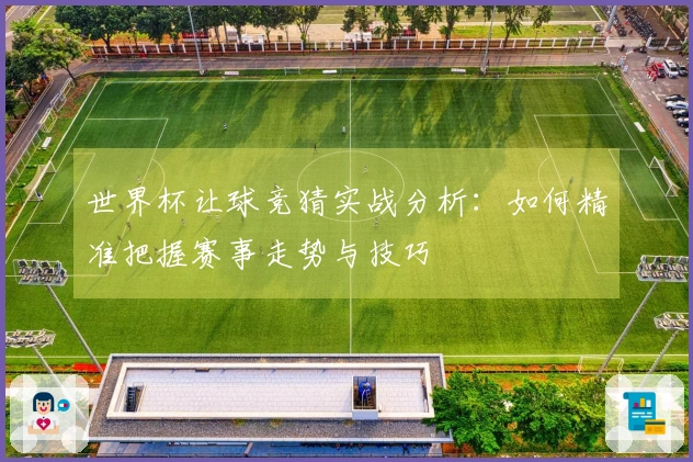 世界杯让球竞猜实战分析：如何精准把握赛事走势与技巧