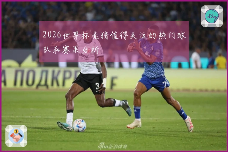 2026世界杯竞猜值得关注的热门球队和赛果分析