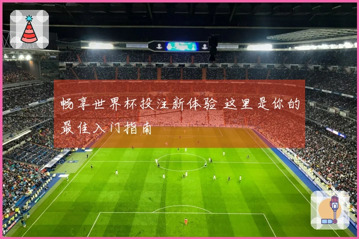 畅享世界杯投注新体验 这里是你的最佳入门指南