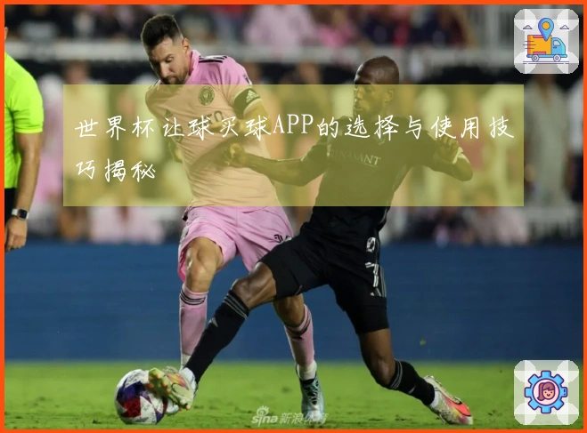 世界杯让球买球APP的选择与使用技巧揭秘