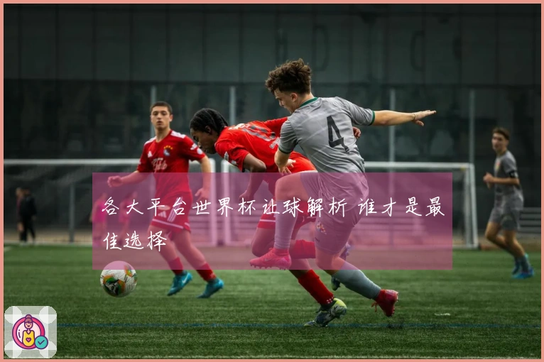 各大平台世界杯让球解析 谁才是最佳选择