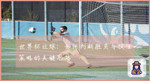 世界杯让球：如何判断胜负与投注策略的关键思路