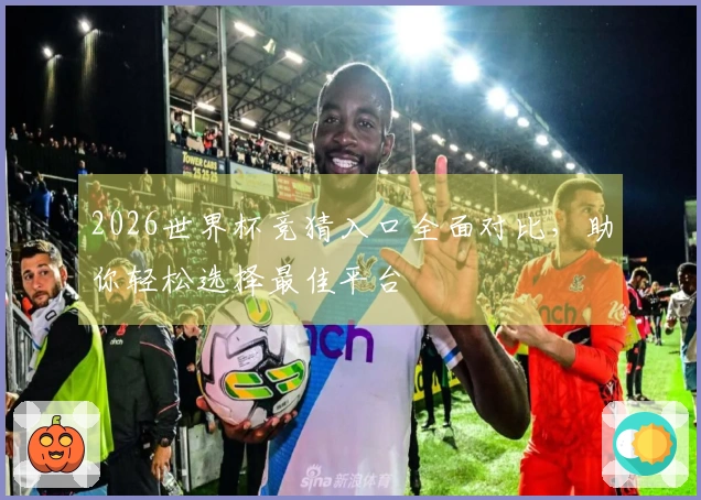 2026世界杯竞猜入口全面对比，助你轻松选择最佳平台