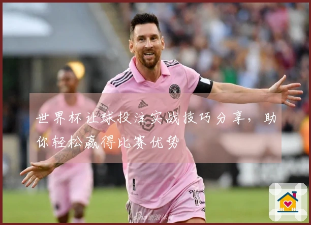 世界杯让球投注实战技巧分享，助你轻松赢得比赛优势