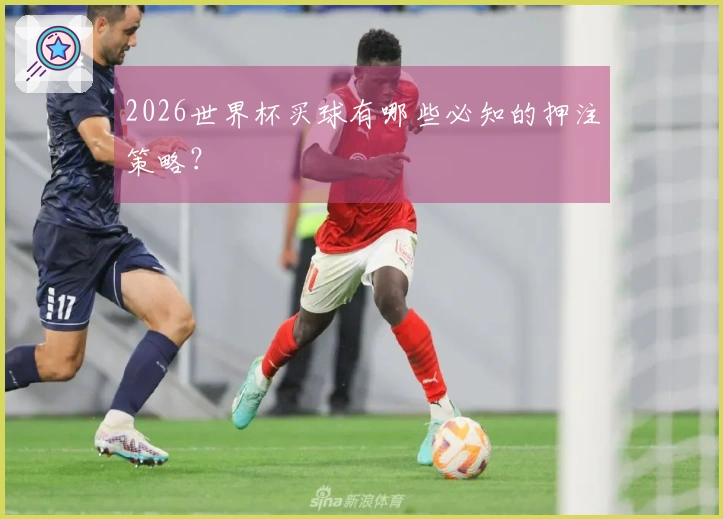 2026世界杯买球有哪些必知的押注策略？