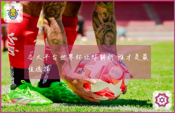 各大平台世界杯让球解析 谁才是最佳选择
