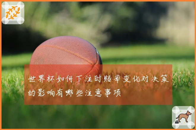 世界杯如何下注时赔率变化对决策的影响有哪些注意事项