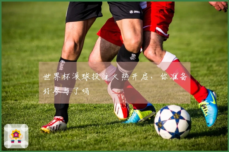 世界杯滚球投注火热开启，你准备好参与了吗