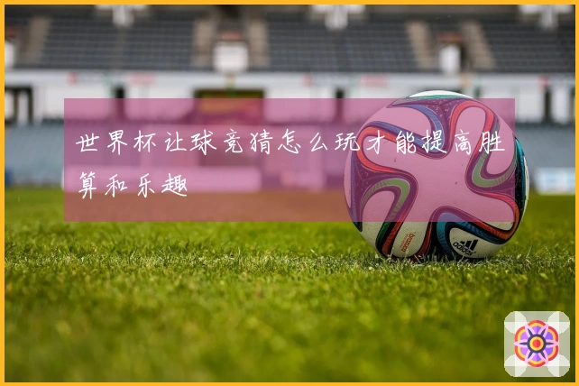 世界杯让球竞猜怎么玩才能提高胜算和乐趣