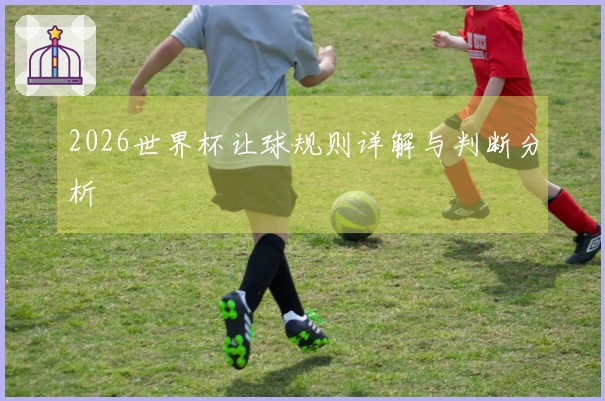 2026世界杯让球规则详解与判断分析