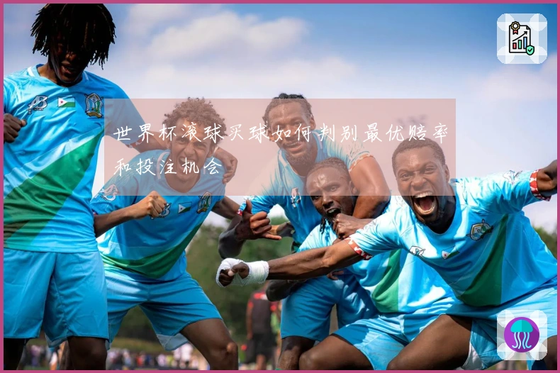世界杯滚球买球如何判别最优赔率和投注机会