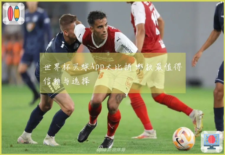 世界杯买球App大比拼 哪款最值得信赖与选择