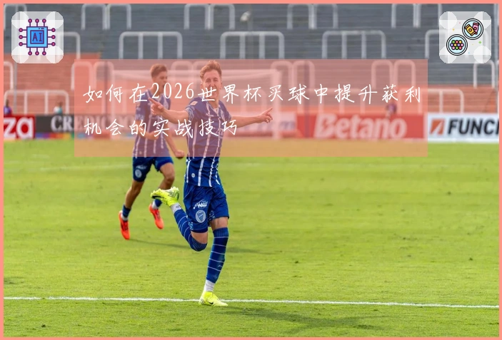 如何在2026世界杯买球中提升获利机会的实战技巧