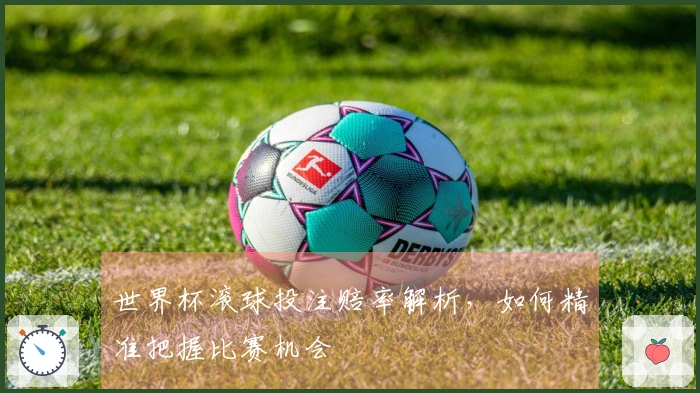世界杯滚球投注赔率解析,如何精准把握比赛机会