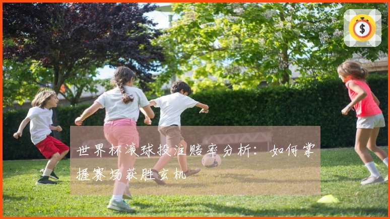 世界杯滚球投注赔率分析：如何掌握赛场获胜玄机