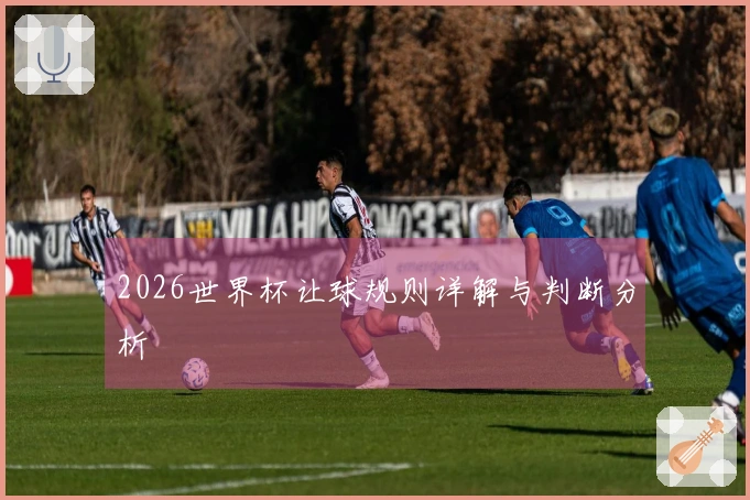 2026世界杯让球规则详解与判断分析
