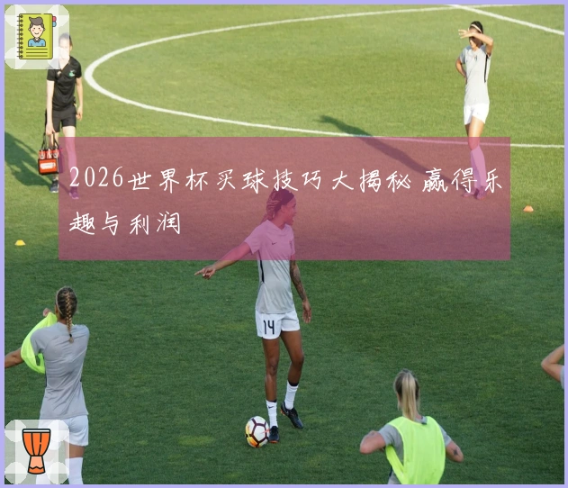 2026世界杯买球技巧大揭秘 赢得乐趣与利润