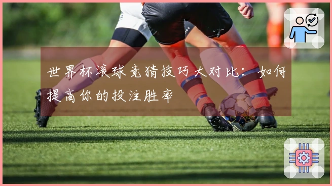 世界杯滚球竞猜技巧大对比:如何提高你的投注胜率