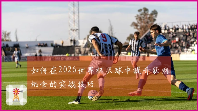 如何在2026世界杯买球中提升获利机会的实战技巧